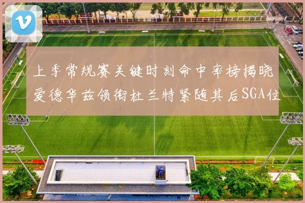 上季常规赛关键时刻命中率榜揭晓爱德华兹领衔杜兰特紧随其后SGA位列第五