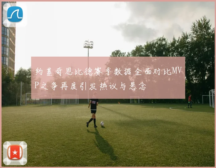 约基奇恩比德赛季数据全面对比MVP之争再度引发热议与悬念