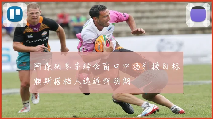 阿森纳冬季转会窗口中场引援目标赖斯搭档人选逐渐明朗