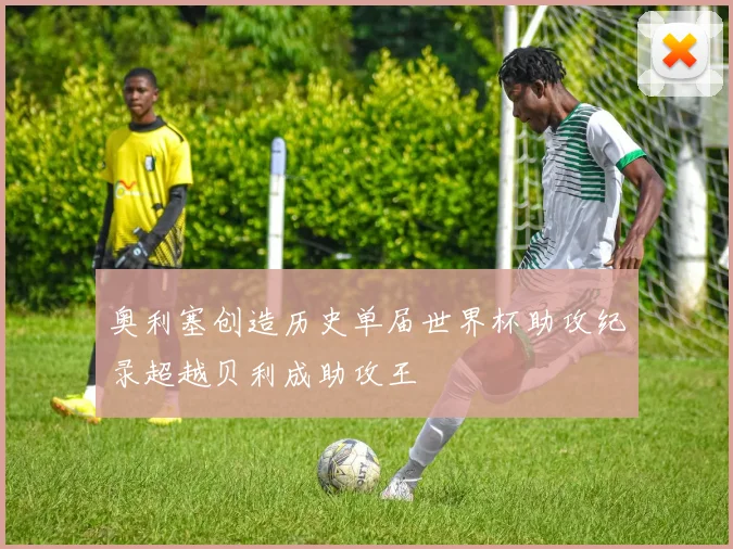 奥利塞创造历史单届世界杯助攻纪录超越贝利成助攻王