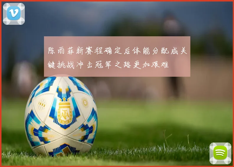 陈雨菲新赛程确定后体能分配成关键挑战冲击冠军之路更加艰难