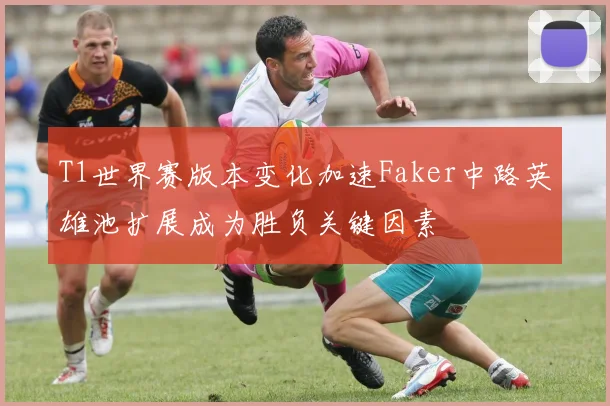 T1世界赛版本变化加速Faker中路英雄池扩展成为胜负关键因素