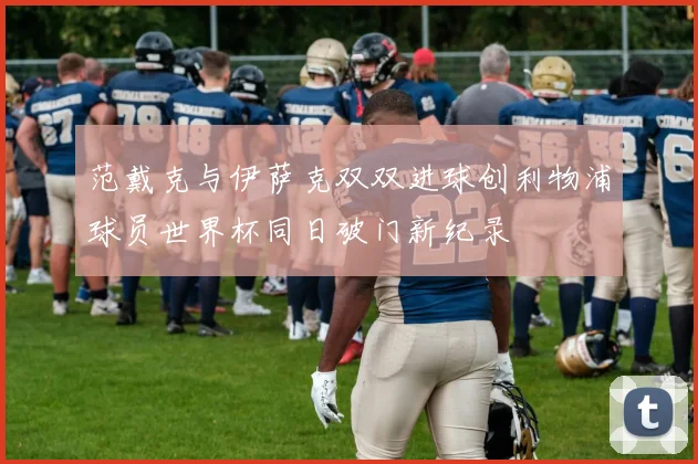 范戴克与伊萨克双双进球创利物浦球员世界杯同日破门新纪录