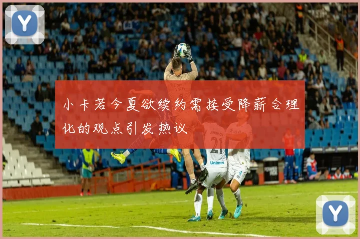小卡若今夏欲续约需接受降薪合理化的观点引发热议