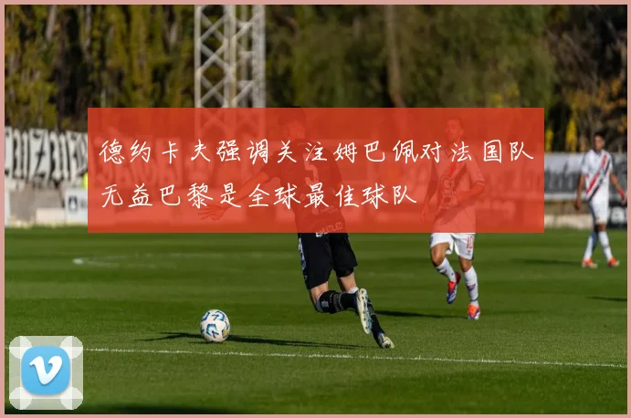 德约卡夫强调关注姆巴佩对法国队无益巴黎是全球最佳球队