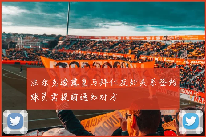 法尔克透露皇马拜仁友好关系签约球员需提前通知对方