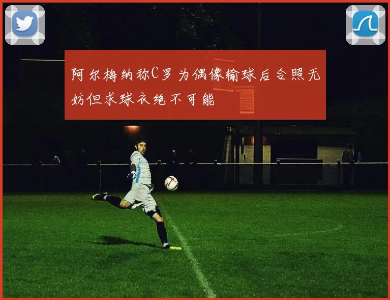 阿尔梅纳称C罗为偶像输球后合照无妨但求球衣绝不可能