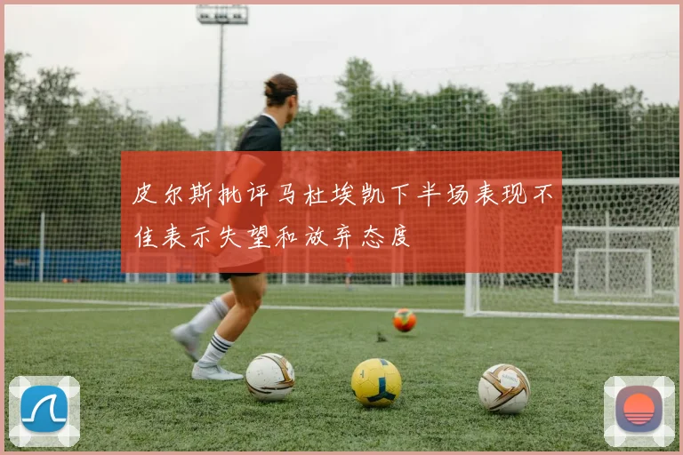 皮尔斯批评马杜埃凯下半场表现不佳表示失望和放弃态度