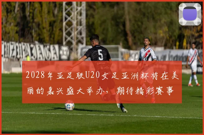 2028年亚足联U20女足亚洲杯将在美丽的嘉兴盛大举办，期待精彩赛事来临