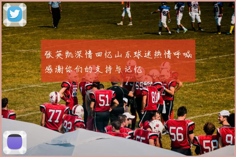 张英凯深情回忆山东球迷热情呼喊感谢你们的支持与记忆
