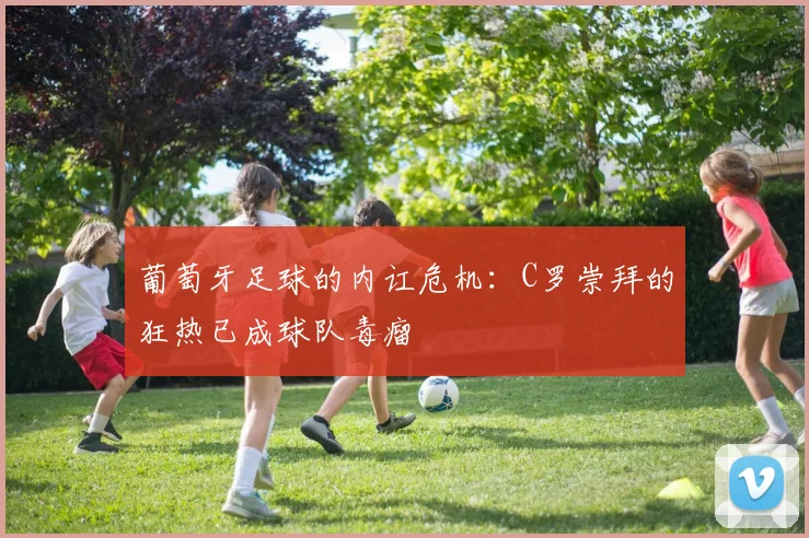 葡萄牙足球的内讧危机：C罗崇拜的狂热已成球队毒瘤