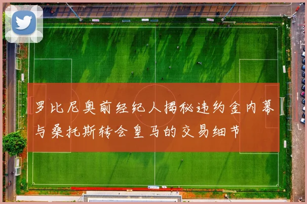 罗比尼奥前经纪人揭秘违约金内幕与桑托斯转会皇马的交易细节