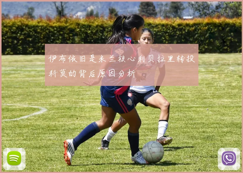 伊布依旧是米兰核心利贝拉里转投科莫的背后原因分析