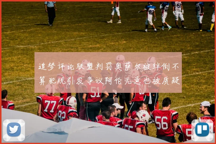 追梦评论联盟判罚奥萨尔被绊倒不算犯规引发争议阿伦无意也被质疑
