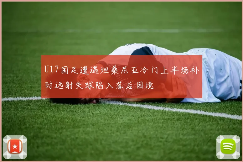 U17国足遭遇坦桑尼亚冷门上半场补时远射失球陷入落后困境