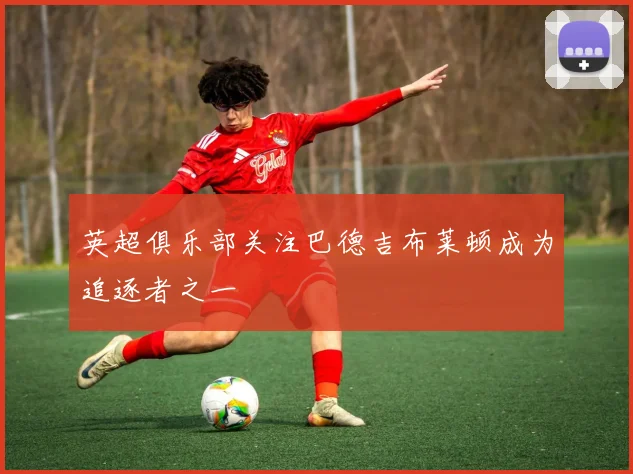 英超俱乐部关注巴德吉布莱顿成为追逐者之一