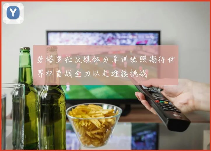 劳塔罗社交媒体分享训练照期待世界杯首战全力以赴迎接挑战