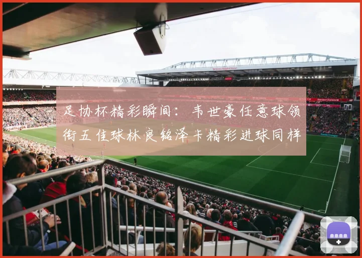 足协杯精彩瞬间：韦世豪任意球领衔五佳球林良铭泽卡精彩进球同样耀眼