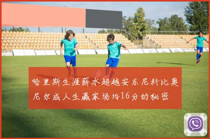 哈里斯生涯薪水超越安东尼科比奥尼尔成人生赢家场均16分的秘密