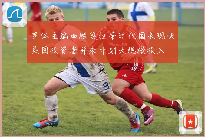 罗体主编回顾莫拉蒂时代国米现状美国投资者并未计划大规模投入
