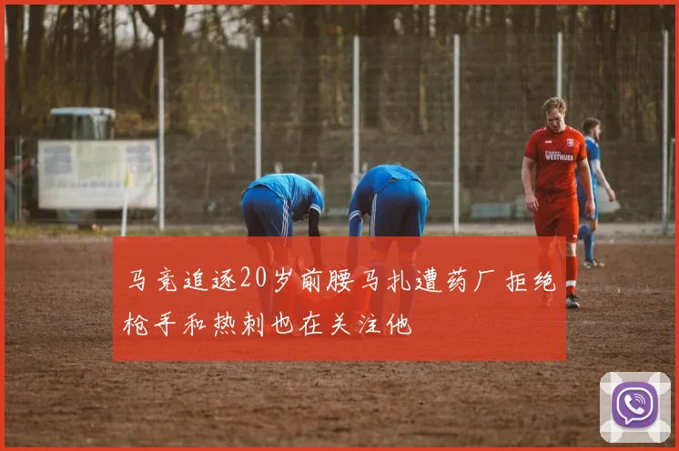 马竞追逐20岁前腰马扎遭药厂拒绝枪手和热刺也在关注他