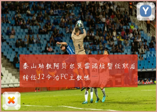 泰山助教阿贝尔莫雷诺短暂任职后转任J2今治FC主教练